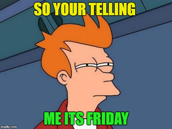 Futurama Fry Meme | SO YOUR TELLING; ME ITS FRIDAY | image tagged in memes,futurama fry | made w/ Imgflip meme maker