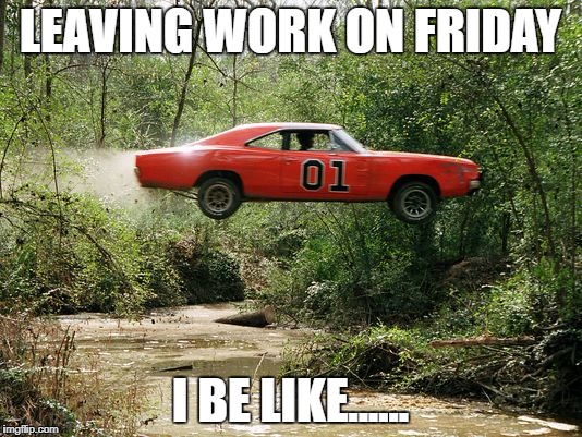 dukes of hazzard 1 | LEAVING WORK ON FRIDAY; I BE LIKE...... | image tagged in dukes of hazzard 1 | made w/ Imgflip meme maker