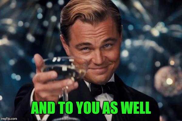 Leonardo Dicaprio Cheers Meme | AND TO YOU AS WELL | image tagged in memes,leonardo dicaprio cheers | made w/ Imgflip meme maker