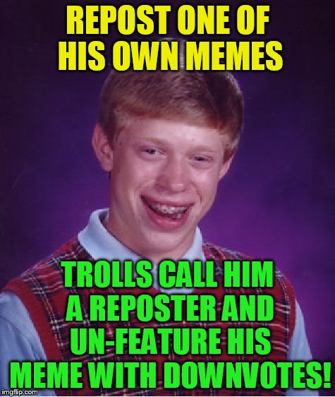 Bad Luck Brian Meme | REPOST ONE OF HIS OWN MEMES TROLLS CALL HIM A REPOSTER AND UN-FEATURE HIS MEME WITH DOWNVOTES! | image tagged in memes,bad luck brian | made w/ Imgflip meme maker