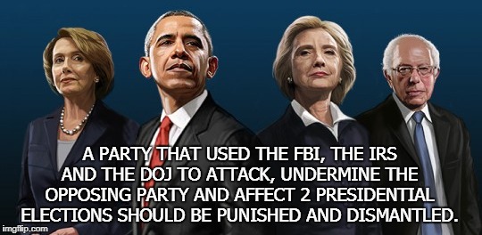 Punish Democrats | A PARTY THAT USED THE FBI, THE IRS AND THE DOJ TO ATTACK, UNDERMINE THE OPPOSING PARTY AND AFFECT 2 PRESIDENTIAL ELECTIONS SHOULD BE PUNISHED AND DISMANTLED. | image tagged in conservatives | made w/ Imgflip meme maker
