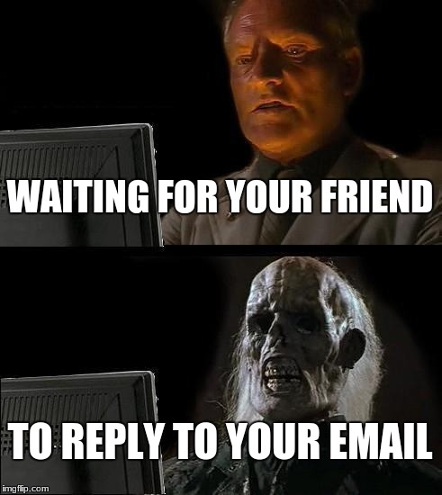 I'll Just Wait Here Meme | WAITING FOR YOUR FRIEND; TO REPLY TO YOUR EMAIL | image tagged in memes,ill just wait here | made w/ Imgflip meme maker