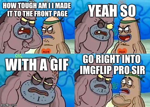How Tough Are You Meme | YEAH SO; HOW TOUGH AM I I MADE IT TO THE FRONT PAGE; WITH A GIF; GO RIGHT INTO IMGFLIP PRO SIR | image tagged in memes,how tough are you | made w/ Imgflip meme maker