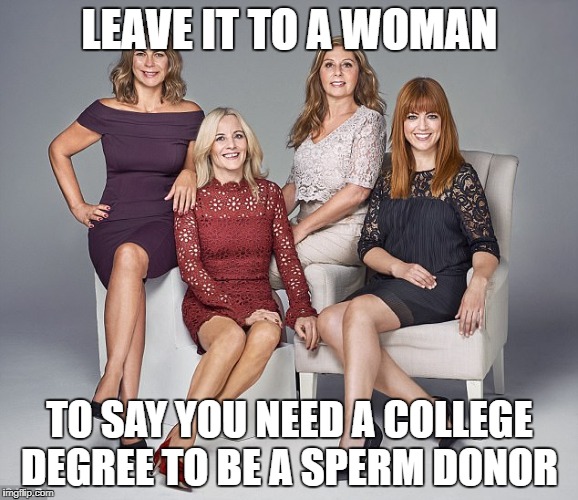 Feminine Logic: Oxymoron | LEAVE IT TO A WOMAN; TO SAY YOU NEED A COLLEGE DEGREE TO BE A SPERM DONOR | image tagged in women,female logic,sperm donor | made w/ Imgflip meme maker