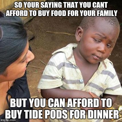 Third World Skeptical Kid |  SO YOUR SAYING THAT YOU CANT AFFORD TO BUY FOOD FOR YOUR FAMILY; BUT YOU CAN AFFORD TO BUY TIDE PODS FOR DINNER | image tagged in memes,third world skeptical kid | made w/ Imgflip meme maker