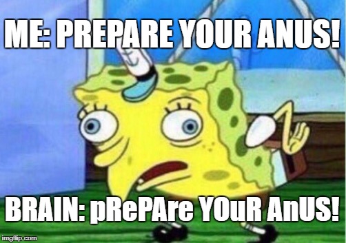 Mocking Spongebob | ME: PREPARE YOUR ANUS! BRAIN: pRePAre YOuR AnUS! | image tagged in memes,mocking spongebob | made w/ Imgflip meme maker