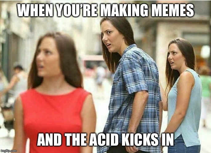 Triple take |  WHEN YOU’RE MAKING MEMES; AND THE ACID KICKS IN | image tagged in distracted boyfriend,drugs are bad,lsd,hallucinate,funny memes,making memes | made w/ Imgflip meme maker