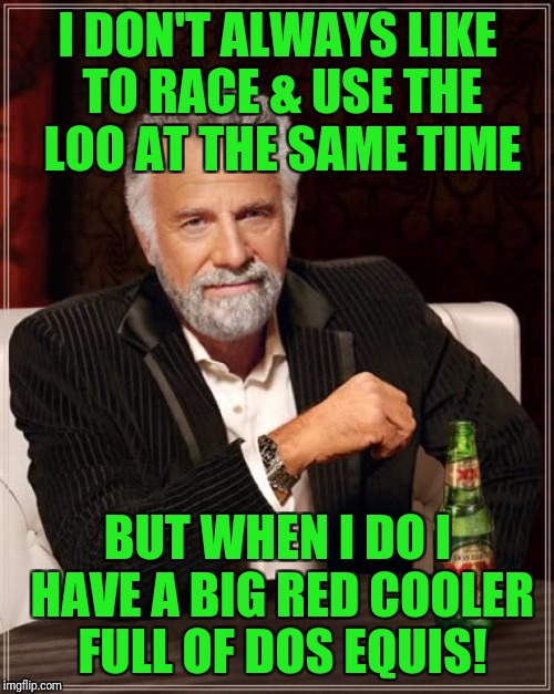 The Most Interesting Man In The World Meme | I DON'T ALWAYS LIKE TO RACE & USE THE LOO AT THE SAME TIME BUT WHEN I DO I HAVE A BIG RED COOLER FULL OF DOS EQUIS! | image tagged in memes,the most interesting man in the world | made w/ Imgflip meme maker