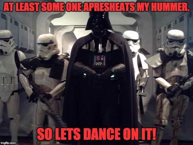 Darth Vader's Let's Dance! | AT LEAST SOME ONE APRESHEATS MY HUMMER. SO LETS DANCE ON IT! | image tagged in darth vader's let's dance | made w/ Imgflip meme maker