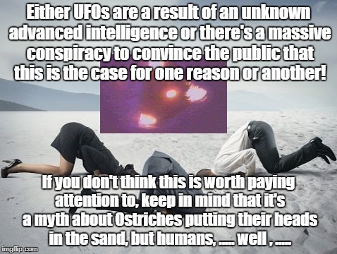 Propaganda keeps public's head in the sand | Either UFOs are a result of an unknown advanced intelligence or there's a massive conspiracy to convince the public that this is the case for one reason or another! If you don't think this is worth paying attention to, keep in mind that it's a myth about Ostriches putting their heads in the sand, but humans, ..... well , ..... | image tagged in head in sand,ufos,conspiracy,propaganda | made w/ Imgflip meme maker