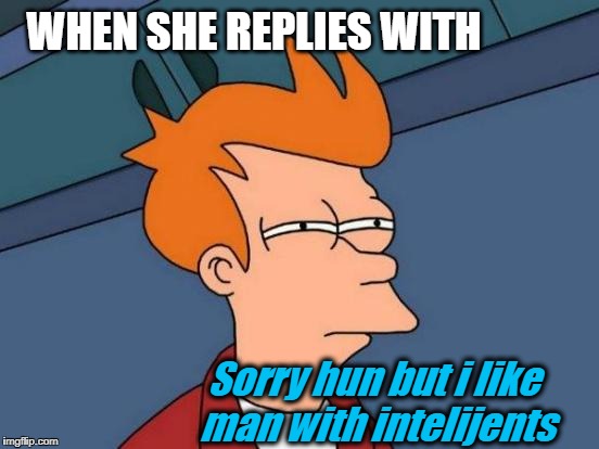 Futurama Fry Meme | WHEN SHE REPLIES WITH; Sorry hun but i like man with intelijents | image tagged in memes,futurama fry | made w/ Imgflip meme maker