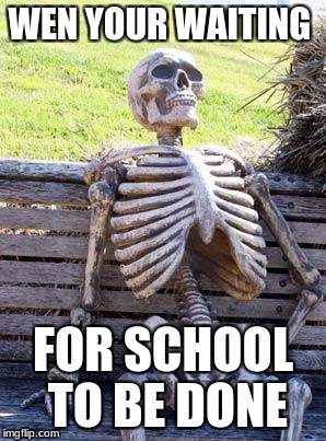 Waiting Skeleton | WEN YOUR WAITING; FOR SCHOOL TO BE DONE | image tagged in memes,waiting skeleton | made w/ Imgflip meme maker