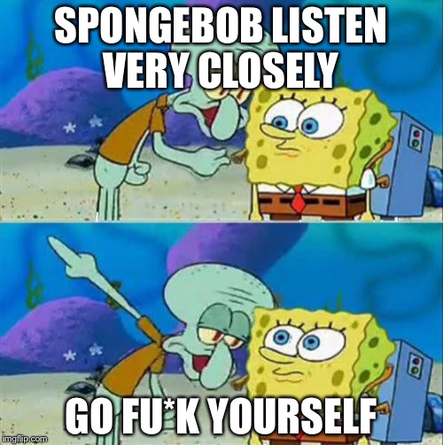 Talk To Spongebob Meme | SPONGEBOB LISTEN VERY CLOSELY; GO FU*K YOURSELF | image tagged in memes,talk to spongebob | made w/ Imgflip meme maker