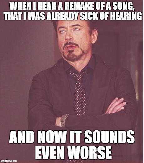 Face You Make Robert Downey Jr Meme | WHEN I HEAR A REMAKE OF A SONG, THAT I WAS ALREADY SICK OF HEARING; AND NOW IT SOUNDS EVEN WORSE | image tagged in memes,face you make robert downey jr | made w/ Imgflip meme maker