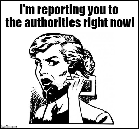 I'm reporting you to the authorities right now! | made w/ Imgflip meme maker