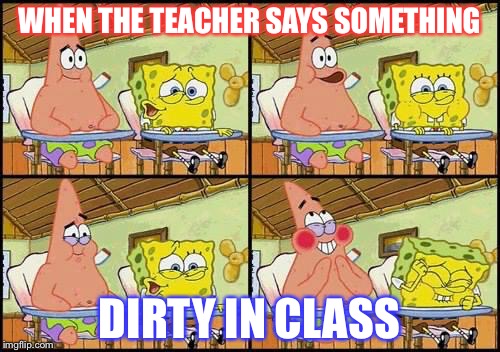 spongebob patrick | WHEN THE TEACHER SAYS SOMETHING; DIRTY IN CLASS | image tagged in spongebob patrick | made w/ Imgflip meme maker