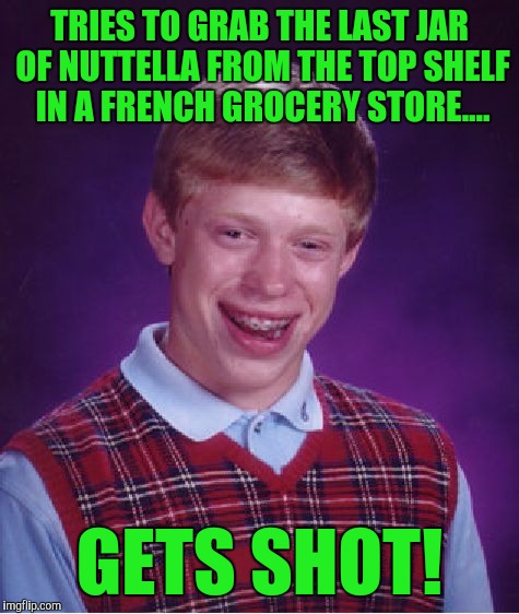 70% off! Get it while it last! | TRIES TO GRAB THE LAST JAR OF NUTTELLA FROM THE TOP SHELF IN A FRENCH GROCERY STORE.... GETS SHOT! | image tagged in memes,bad luck brian | made w/ Imgflip meme maker