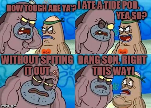 How Tough Are You | HOW TOUGH ARE YA'? I ATE A TIDE POD.                           YEA SO? WITHOUT SPITING IT OUT. DANG SON, RIGHT THIS WAY! | image tagged in memes,how tough are you | made w/ Imgflip meme maker