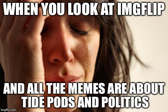 Why no more cat memes? | WHEN YOU LOOK AT IMGFLIP; AND ALL THE MEMES ARE ABOUT TIDE PODS AND POLITICS | image tagged in memes,first world problems,tide pods,politics | made w/ Imgflip meme maker
