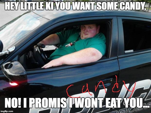 Fat cop | HEY LITTLE KI YOU WANT SOME CANDY, NO! I PROMIS I WONT EAT YOU... | image tagged in fat cop | made w/ Imgflip meme maker