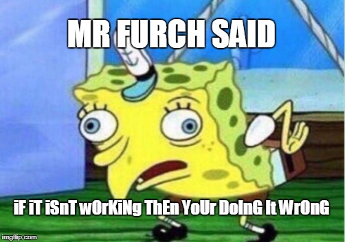Mocking Spongebob | MR FURCH SAID; iF iT iSnT wOrKiNg ThEn YoUr DoInG It WrOnG | image tagged in memes,mocking spongebob | made w/ Imgflip meme maker
