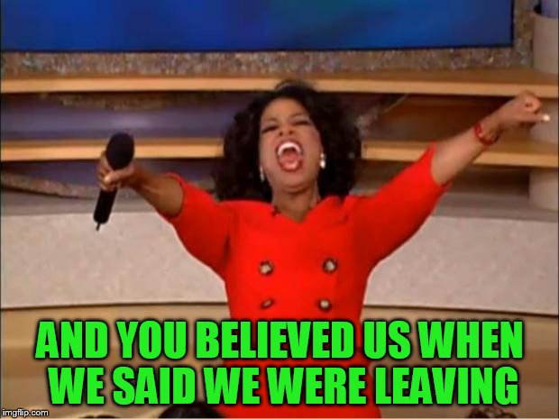 Oprah You Get A Meme | AND YOU BELIEVED US WHEN WE SAID WE WERE LEAVING | image tagged in memes,oprah you get a | made w/ Imgflip meme maker