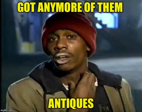 Y'all Got Any More Of That Meme | GOT ANYMORE OF THEM ANTIQUES | image tagged in memes,y'all got any more of that | made w/ Imgflip meme maker