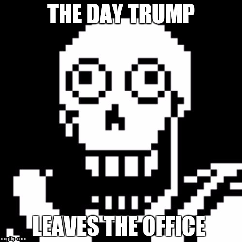 Papyrus Undertale | THE DAY TRUMP; LEAVES THE OFFICE | image tagged in papyrus undertale | made w/ Imgflip meme maker