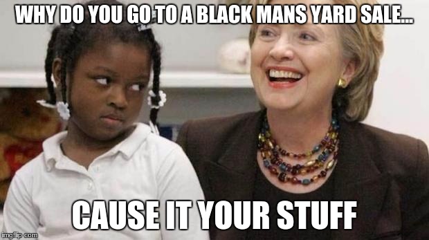 I care about black people | WHY DO YOU GO TO A BLACK MANS YARD SALE... CAUSE IT YOUR STUFF | image tagged in i care about black people | made w/ Imgflip meme maker