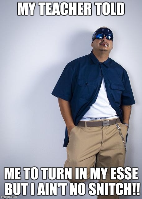 Cholo | MY TEACHER TOLD; ME TO TURN IN MY ESSE BUT I AIN'T NO SNITCH!! | image tagged in cholo | made w/ Imgflip meme maker