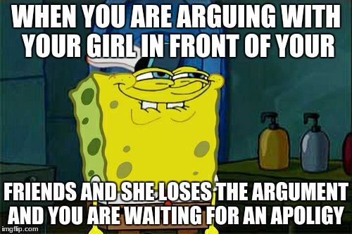 have you any boys have been in this situation  | WHEN YOU ARE ARGUING WITH YOUR GIRL IN FRONT OF YOUR; FRIENDS AND SHE LOSES THE ARGUMENT AND YOU ARE WAITING FOR AN APOLIGY | image tagged in memes,dont you squidward,funny,funny memes,spongebob | made w/ Imgflip meme maker