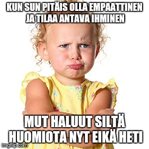 Pouting | KUN SUN PITÄIS OLLA EMPAATTINEN JA TILAA ANTAVA IHMINEN; MUT HALUUT SILTÄ HUOMIOTA NYT EIKÄ HETI | image tagged in pouting | made w/ Imgflip meme maker