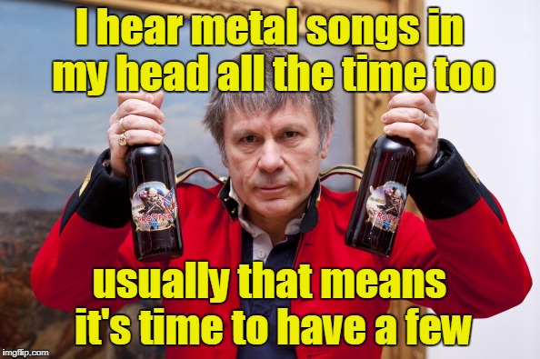 I hear metal songs in my head all the time too usually that means it's time to have a few | made w/ Imgflip meme maker