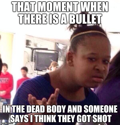 Black Girl Wat Meme | THAT MOMENT WHEN THERE IS A BULLET; IN THE DEAD BODY AND SOMEONE SAYS I THINK THEY GOT SHOT | image tagged in memes,black girl wat | made w/ Imgflip meme maker