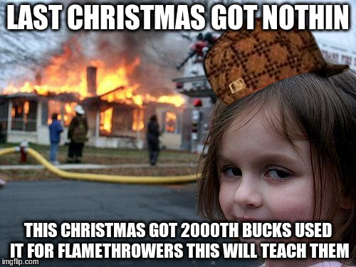 Disaster Girl | LAST CHRISTMAS GOT NOTHIN; THIS CHRISTMAS GOT 2000TH BUCKS USED IT FOR FLAMETHROWERS THIS WILL TEACH THEM | image tagged in memes,disaster girl,scumbag | made w/ Imgflip meme maker