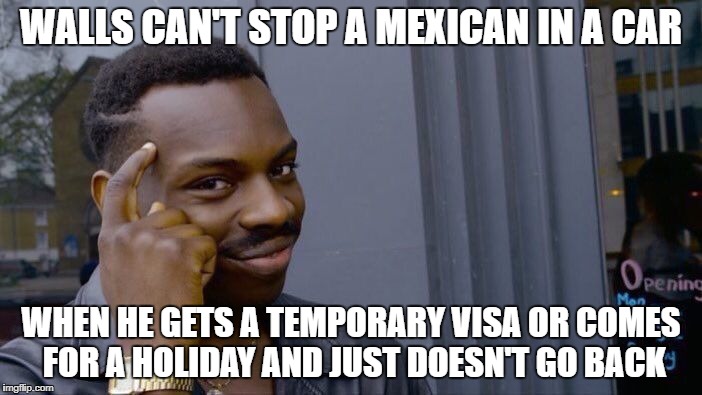 Don't think that wall will ever be able to cover up that glaring hole in the plan.. | WALLS CAN'T STOP A MEXICAN IN A CAR; WHEN HE GETS A TEMPORARY VISA OR COMES FOR A HOLIDAY AND JUST DOESN'T GO BACK | image tagged in memes,roll safe think about it | made w/ Imgflip meme maker