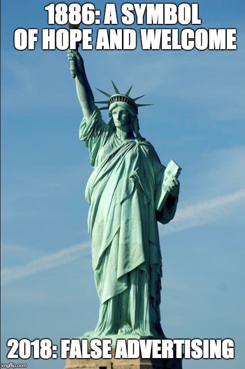 Lady Liberty | 1886: A SYMBOL OF HOPE AND WELCOME; 2018: FALSE ADVERTISING | image tagged in statue of liberty,immigration | made w/ Imgflip meme maker