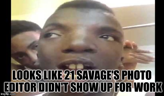 LOOKS LIKE 21 SAVAGE'S PHOTO EDITOR DIDN'T SHOW UP FOR WORK | image tagged in 21 savage | made w/ Imgflip meme maker