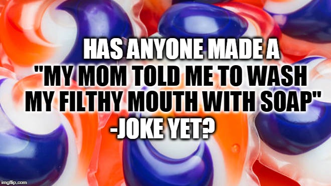 Anyone? | HAS ANYONE MADE A; "MY MOM TOLD ME TO WASH MY FILTHY MOUTH WITH SOAP"; -JOKE YET? | image tagged in tide pods,jokes | made w/ Imgflip meme maker