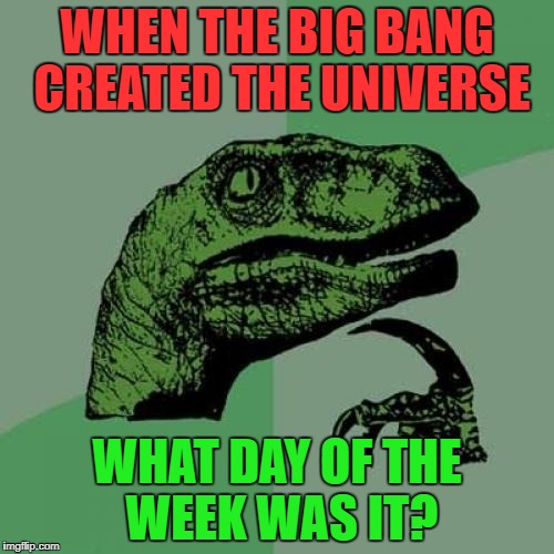 What was the first day? | WHEN THE BIG BANG CREATED THE UNIVERSE; WHAT DAY OF THE WEEK WAS IT? | image tagged in philosoraptor,memes,meme,big bang | made w/ Imgflip meme maker