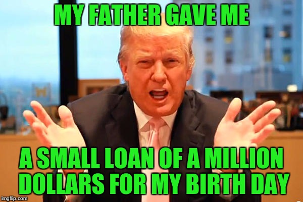 trump birthday meme | MY FATHER GAVE ME; A SMALL LOAN OF A MILLION DOLLARS FOR MY BIRTH DAY | image tagged in trump birthday meme | made w/ Imgflip meme maker