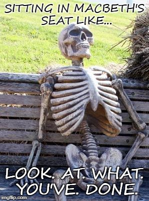 Waiting Skeleton Meme | SITTING IN MACBETH'S SEAT LIKE... LOOK. AT. WHAT. YOU'VE. DONE. | image tagged in memes,waiting skeleton | made w/ Imgflip meme maker