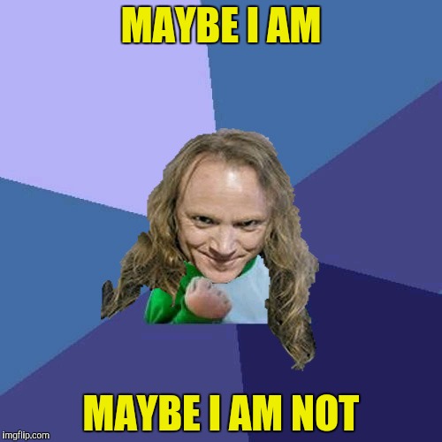 Success PowerMetalhead | MAYBE I AM MAYBE I AM NOT | image tagged in success powermetalhead | made w/ Imgflip meme maker