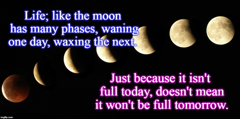 Life's Phases | Life; like the moon has many phases, waning one day, waxing the next. Just because it isn't full today, doesn't mean it won't be full tomorrow. | image tagged in moon,life,dreams,goals,motivation,inspirational | made w/ Imgflip meme maker