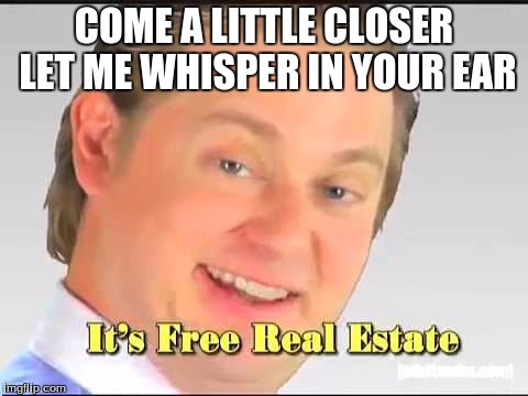 it's free! | COME A LITTLE CLOSER LET ME WHISPER IN YOUR EAR | image tagged in its free real estate,memes,funny memes,funny | made w/ Imgflip meme maker