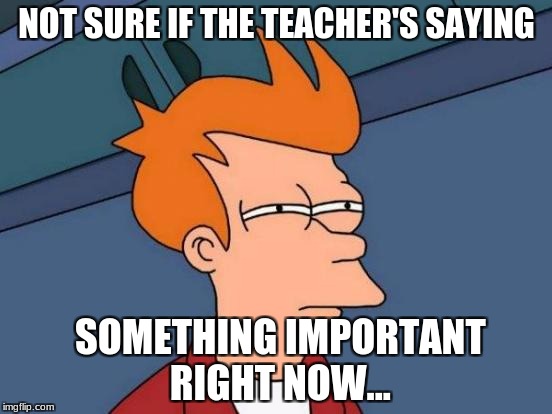Futurama Fry Meme | NOT SURE IF THE TEACHER'S SAYING; SOMETHING IMPORTANT RIGHT NOW... | image tagged in memes,futurama fry | made w/ Imgflip meme maker