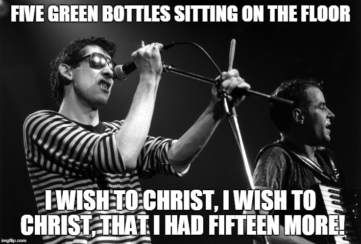 FIVE GREEN BOTTLES SITTING ON THE FLOOR I WISH TO CHRIST, I WISH TO CHRIST, THAT I HAD FIFTEEN MORE! | made w/ Imgflip meme maker