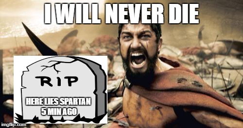 Sparta Leonidas | I WILL NEVER DIE; HERE LIES SPARTAN 5 MIN AGO | image tagged in memes,sparta leonidas | made w/ Imgflip meme maker