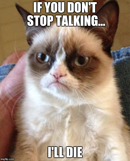 Grumpy Cat | IF YOU DON'T STOP TALKING... I'LL DIE | image tagged in memes,grumpy cat | made w/ Imgflip meme maker