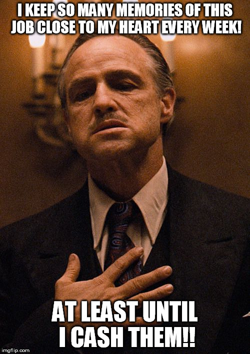 Godfather, From the Heart | I KEEP SO MANY MEMORIES OF THIS JOB CLOSE TO MY HEART EVERY WEEK! AT LEAST UNTIL I CASH THEM!! | image tagged in godfather from the heart | made w/ Imgflip meme maker